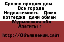 Срочно продам дом  - Все города Недвижимость » Дома, коттеджи, дачи обмен   . Мурманская обл.,Апатиты г.